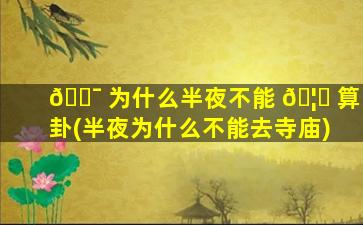 🐯 为什么半夜不能 🦟 算卦(半夜为什么不能去寺庙)